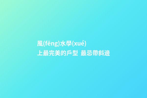 風(fēng)水學(xué)上最完美的戶型  最忌帶斜邊